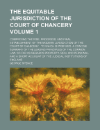 The Equitable Jurisdiction of the Court of Chancery: Comprising the Rise, Progress, and Final Establishment of the Modern Jurisdiction of the Court of Chancery, to Which Is Prefixed a Concise Summary of the Leading Principles of the Common Law, So Far as