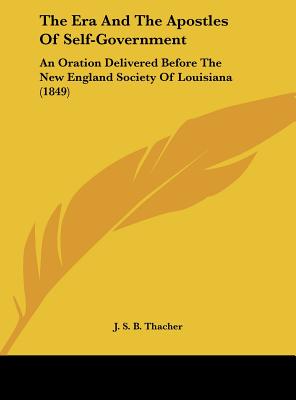 The Era and the Apostles of Self-Government: An Oration Delivered Before the New England Society of Louisiana (1849) - Thacher, J S B