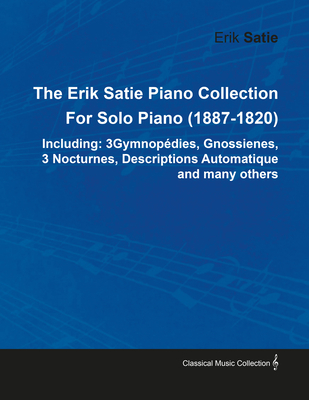 The Erik Satie Piano Collection Including: 3 Gymnopedies, Gnossienes, 3 Nocturnes, Descriptions Automatique and Many Others by Erik Satie for Solo Piano - Satie, Erik