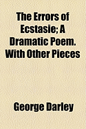 The Errors of Ecstasie: A Dramatic Poem. With Other Pieces