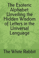 The Esoteric Alphabet: Unveiling the Hidden Wisdom of Letters in the Universal Language