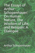 The Essays of Arthur Schopenhauer: On Human Nature, the Wisdom of Life, and Religion: A Dialogue