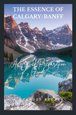 The Essence of Calgary/Banff: A Travel Preparation Guide - Becker, Alexander