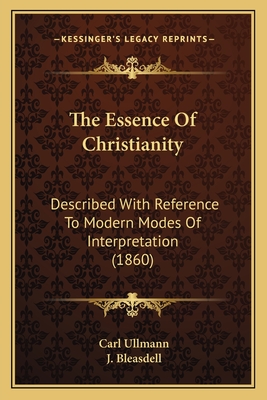 The Essence of Christianity: Described with Reference to Modern Modes of Interpretation (1860) - Ullmann, Carl, and Bleasdell, J (Translated by)