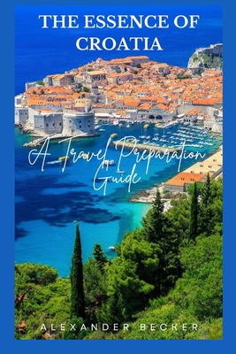 The Essence of Croatia: A Travel Preparation Guide - Becker, Alexander
