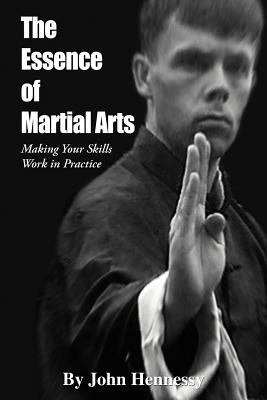 The Essence of Martial Arts: Making Your Skills Work in Practice - Hennessy, John