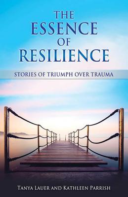 The Essence of Resilience: Stories of Triumph Over Trauma - Lauer, Tanya, and Parrish, Kathleen