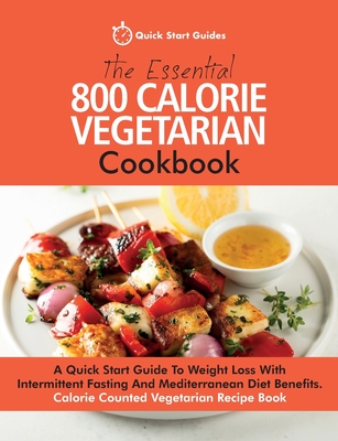 The Essential 800 Calorie Vegetarian Cookbook: A Quick Start Guide To Weight Loss With Intermittent Fasting And Mediterranean Diet Benefits. Calorie Counted Vegetarian Recipe Book - Quick Start Guides