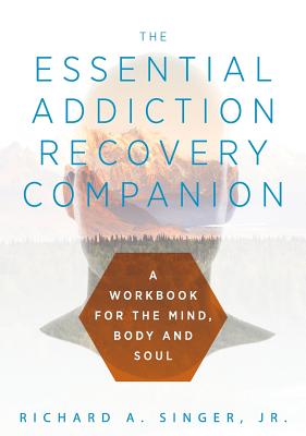 The Essential Addiction Recovery Companion: A Guidebook for the Mind, Body, and Soul - Singer, Richard a