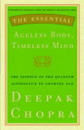The Essential Ageless Body, Timeless Mind: The Essence of the Quantum Alternative to Growing Old
