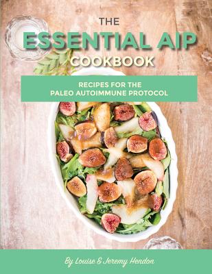 The Essential AIP Cookbook: 115+ Recipes For The Paleo Autoimmune Protocol Diet - Hendon, Louise, and Hendon, Jeremy