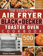 The Essential Air Fryer BLACK+DECKER Toaster Oven Cookbook: 500 Quick and Delicious Recipes for Everyone to Improve Cooking Skills on a Budget