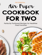 The Essential Air Fryer Cookbook for Two: Perfectly Portioned Recipes for Healthier Fried Favorites