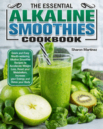 The Essential Alkaline Smoothies Cookbook: Quick and Easy Mouth-watering Alkaline Smoothie Recipes to Accelerate Weight Loss, Reset your Metabolism, Increase your Energy and Detox your Body