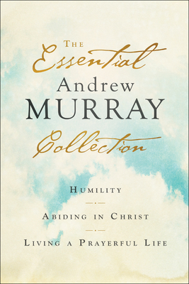 The Essential Andrew Murray Collection: Humility, Abiding in Christ, Living a Prayerful Life - Murray, Andrew