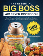 The Essential Big Boss Air Fryer Cookbook: 500 Easy, Vibrant & Mouthwatering Air Fryer Recipes for Anyone Who Want to Enjoy Tasty Effortless Dish