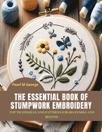 The Essential Book of Stumpwork Embroidery: Top Techniques and Patterns for Beginners and Beyond