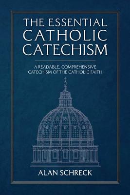 The Essential Catholic Catechism: A Readable, Comprehensive Catechism of the Catholic Faith - Schreck, Alan