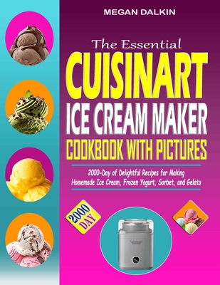 The Essential Cuisinart Ice Cream Maker Cookbook with Pictures: 2000-Day of Delightful Recipes for Making Homemade Ice Cream, Frozen Yogurt, Sorbet, and Gelato - Dalkin, Megan