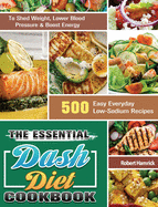 The Essential Dash Diet Cookbook: 500 Easy Everyday Low-Sodium Recipes to Shed Weight, Lower Blood Pressure & Boost Energy