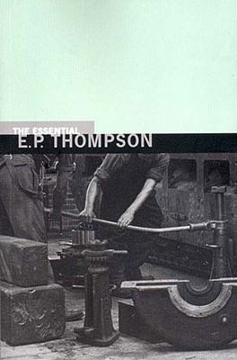 The Essential E. P. Thompson - Thompson, E P, and Thompson, Dorothy (Editor)