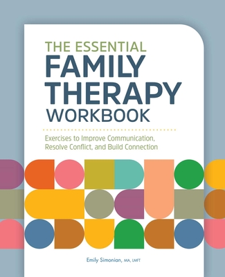 The Essential Family Therapy Workbook: Exercises to Improve Communication, Resolve Conflict, and Build Connection - Simonian, Emily