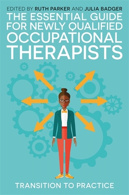 The Essential Guide for Newly Qualified Occupational Therapists: Transition to Practice - Parker, Ruth (Editor), and Badger, Julia (Editor), and Weyden, Ruth Van Der (Contributions by)