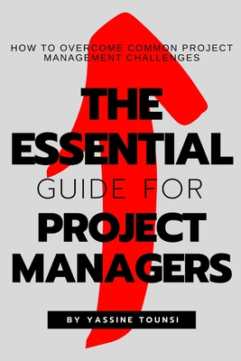 The Essential Guide for Project Managers: How to Overcome Common Project Management Challenges - Tounsi, Yassine