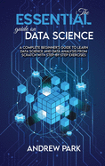 The Essential Guide on Data Science: A Complete Beginner's Guide to Learn Data Science and Data Analysis from Scratch with Step-by-Step Exercises