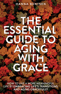 The Essential Guide to Aging With Grace: How to Live a More Meaningful Life by Embracing Life's Transitions and Aging Gracefully