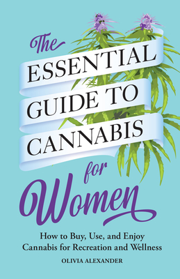 The Essential Guide to Cannabis for Women: How to Buy, Use, and Enjoy Cannabis for Recreation and Wellness - Alexander, Olivia