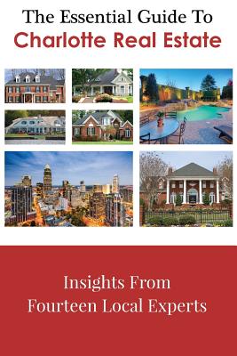 The Essential Guide To Charlotte Real Estate: Insights From Fourteen Local Experts - Dale, Leslie, and York, Kim, and York, Dick