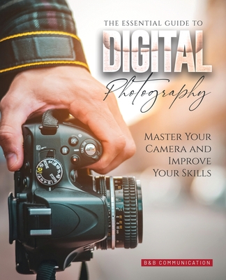 The Essential Guide to Digital Photography: Master Your Camera and Improve Your Skills - B&b Communication