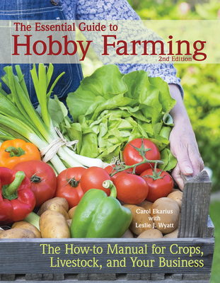 The Essential Guide to Hobby Farming: A How-To Manual for Crops, Livestock, and Your Business - Ekarius, Carol, and Wyatt, Leslie J