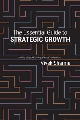 The Essential Guide to Strategic Growth: Avoiding "stragedies" through effective "marketecture" - Sharma, Vivek