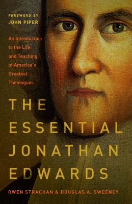 The Essential Jonathan Edwards: An Introduction to the Life and Teaching of America's Greatest Theologian - Strachan, Owen, and Sweeney, Douglas Allen, and Piper, John, Dr. (Foreword by)