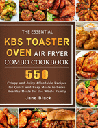The Essential KBS Toaster Oven Air Fryer Combo Cookbook: 550 Crispy and Juicy Affordable Recipes for Quick and Easy Meals to Serve Healthy Meals for the Whole Family