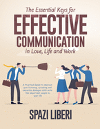 The Essential Keys for Effective Communication in Love, Life and Work: A Practical Guide to improve your listening, speaking and empathic dialogue skills with the important people in your life