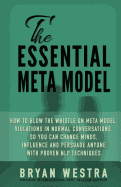 The Essential Meta Model: How to Blow the Whistle on Meta Model Violations in Normal Conversations So You Can Change Minds, Influence, and Persuade Anyone with Proven Nlp Techniques!