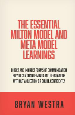 The Essential Milton Model And Meta Model Learnings: Direct And Indirect Forms Of Communication So You Can Change Minds And Persuasions Without A Question Or Doubt, Confidently - Westra, Bryan