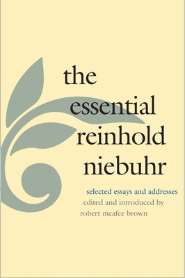 The Essential Reinhold Niebuhr: Selected Essays and Addresses - Niebuhr, Reinhold, and Brown, Robert McAfee (Editor)