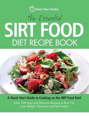 The Essential Sirt Food Diet Recipe Book: A Quick Start Guide To Cooking on The Sirt Food Diet! Over 100 Easy and Delicious Recipes to Burn Fat, Lose Weight, Get Lean and Feel Great! - Start Guides, Quick