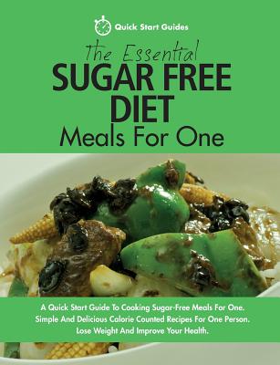 The Essential Sugar Free Diet Meals For One: A Quick Start Guide To Cooking Sugar-Free Meals For One. Simple And Delicious Calorie Counted Recipes For One Person. Lose Weight And Improve Your Health - Start Guides, Quick