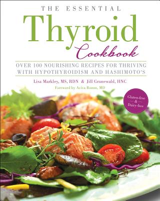 The Essential Thyroid Cookbook: Over 100 Nourishing Recipes for Thriving with Hypothyroidism and Hashimoto's - Markley, Lisa, MS, and Grunewald, Jill, Hnc, and Romm MD, Aviva (Foreword by)