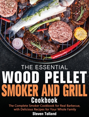 The Essential Wood Pellet Smoker and Grill Cookbook: The Complete Smoker Cookbook for Real Barbecue, with Delicious Recipes for Your Whole Family - Tolland, Steven