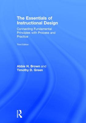 The Essentials of Instructional Design: Connecting Fundamental Principles with Process and Practice, Third Edition - Brown, Abbie H., and Green, Timothy D.