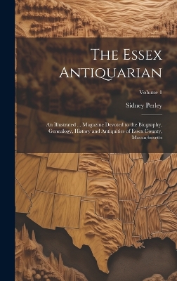 The Essex Antiquarian: An Illustrated ... Magazine Devoted to the Biography, Genealogy, History and Antiquities of Essex County, Massachusetts; Volume 1 - Perley, Sidney