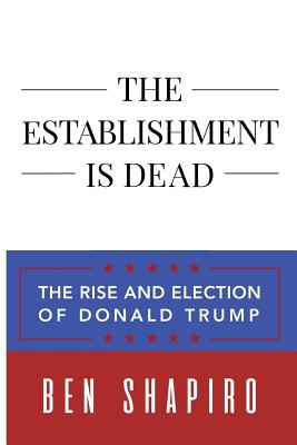 The Establishment Is Dead: The Rise and Election of Donald Trump - Shapiro, Ben