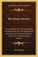 The Estate Nursery: A Handy Book For Owners, Agents, And Woodmen On The Propagation And Rearing Of Forest Trees, For Planting On Private Estates (1905)