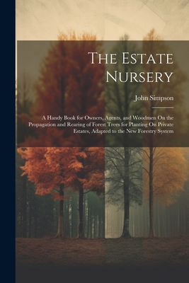 The Estate Nursery: A Handy Book for Owners, Agents, and Woodmen On the Propagation and Rearing of Forest Trees for Planting On Private Estates, Adapted to the New Forestry System - Simpson, John